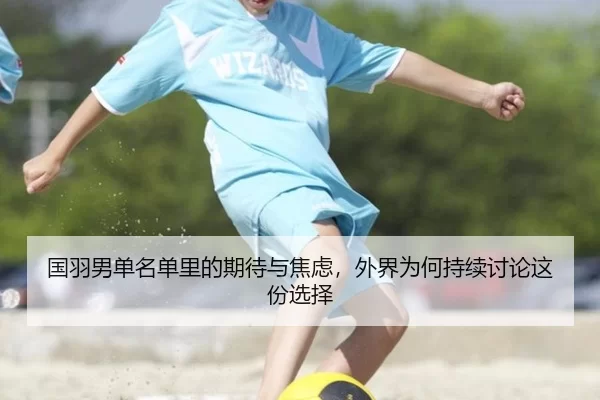 国羽男单名单里的期待与焦虑，外界为何持续讨论这份选择